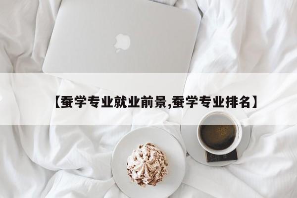 【蚕学专业就业前景,蚕学专业排名】