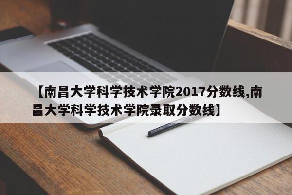 【南昌大学科学技术学院2017分数线,南昌大学科学技术学院录取分数线】