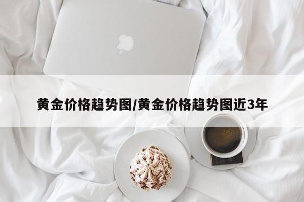 黄金价格趋势图/黄金价格趋势图近3年