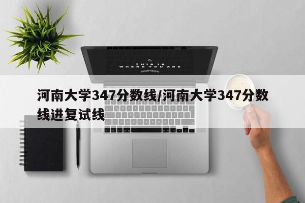 河南大学347分数线/河南大学347分数线进复试线