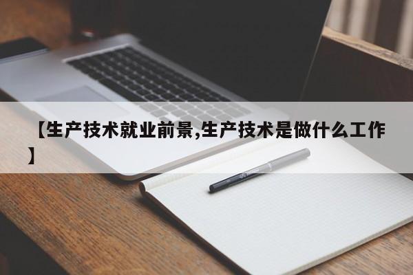 【生产技术就业前景,生产技术是做什么工作】