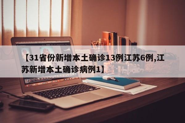 【31省份新增本土确诊13例江苏6例,江苏新增本土确诊病例1】