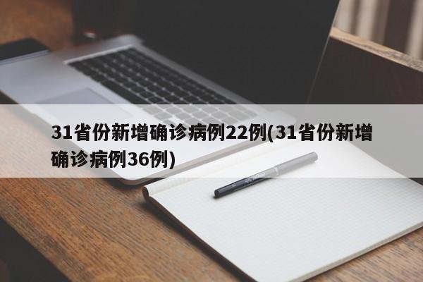 31省份新增确诊病例22例(31省份新增确诊病例36例)