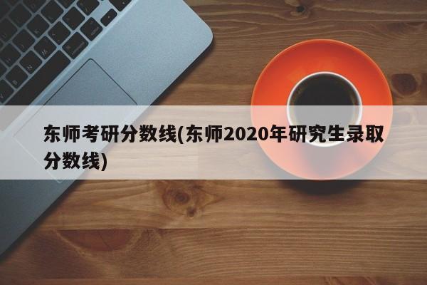 东师考研分数线(东师2020年研究生录取分数线)