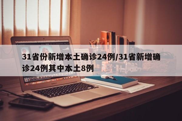 31省份新增本土确诊24例/31省新增确诊24例其中本土8例