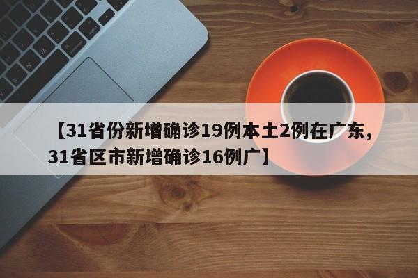 【31省份新增确诊19例本土2例在广东,31省区市新增确诊16例广】