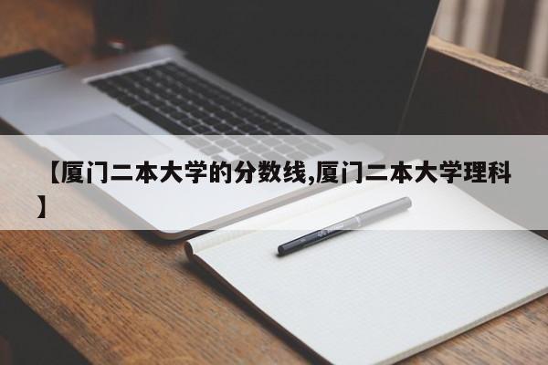 【厦门二本大学的分数线,厦门二本大学理科】