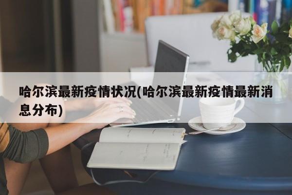 哈尔滨最新疫情状况(哈尔滨最新疫情最新消息分布)