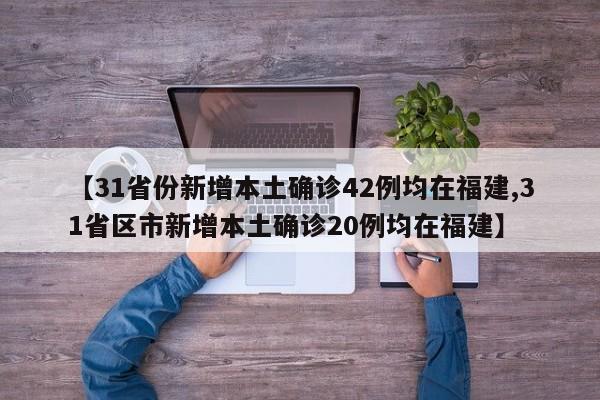 【31省份新增本土确诊42例均在福建,31省区市新增本土确诊20例均在福建】
