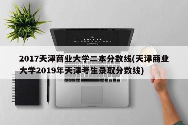 2017天津商业大学二本分数线(天津商业大学2019年天津考生录取分数线)
