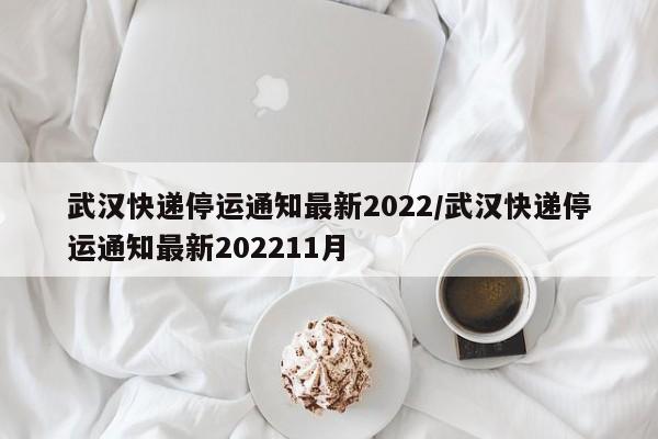 武汉快递停运通知最新2022/武汉快递停运通知最新202211月