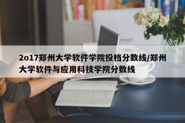 2o17郑州大学软件学院投档分数线/郑州大学软件与应用科技学院分数线