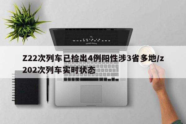 Z22次列车已检出4例阳性涉3省多地/z202次列车实时状态