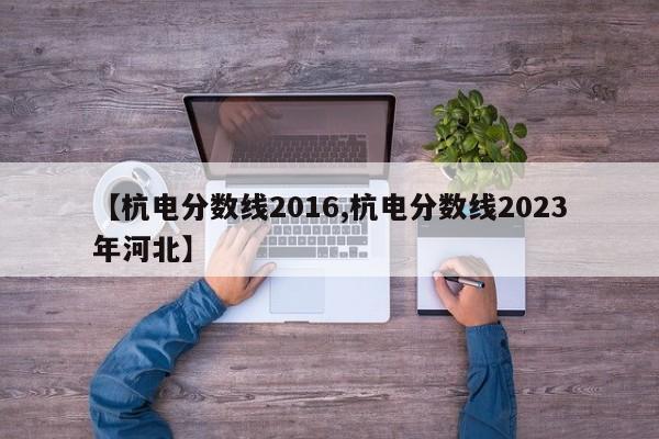 【杭电分数线2016,杭电分数线2023年河北】