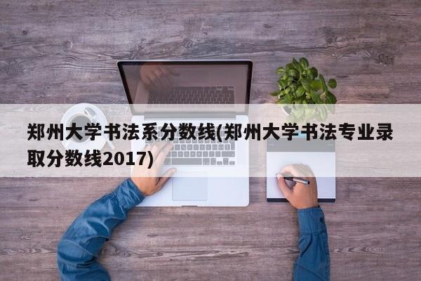 郑州大学书法系分数线(郑州大学书法专业录取分数线2017)