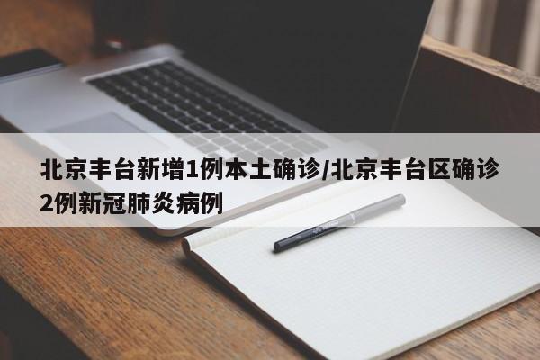 北京丰台新增1例本土确诊/北京丰台区确诊2例新冠肺炎病例