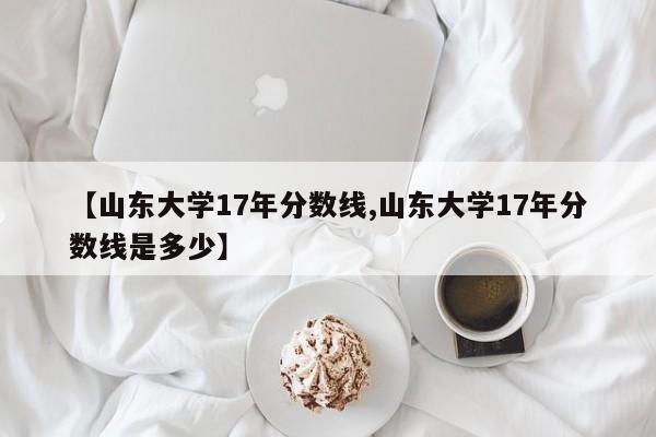 【山东大学17年分数线,山东大学17年分数线是多少】