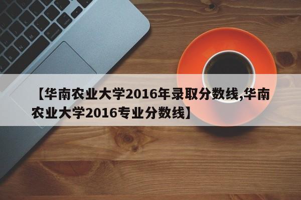 【华南农业大学2016年录取分数线,华南农业大学2016专业分数线】