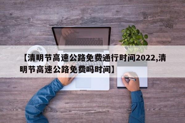 【清明节高速公路免费通行时间2022,清明节高速公路免费吗时间】