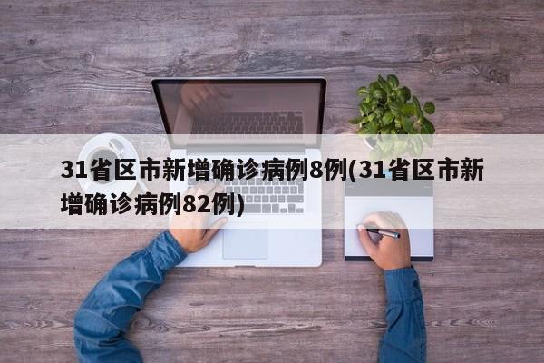 31省区市新增确诊病例8例(31省区市新增确诊病例82例)