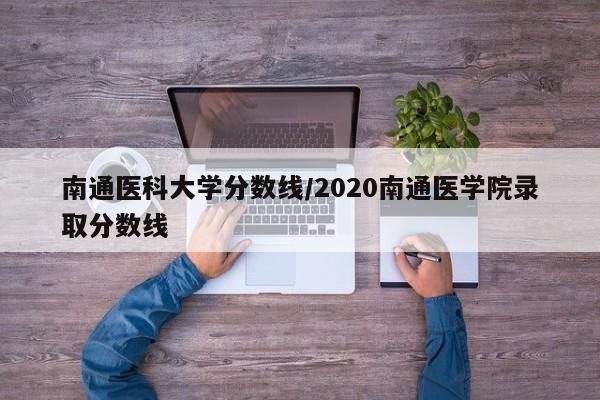 南通医科大学分数线/2020南通医学院录取分数线