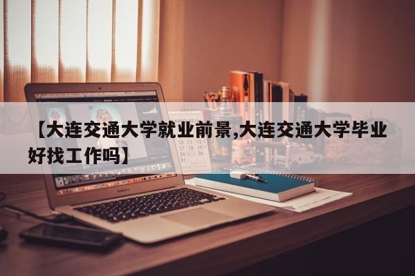 【大连交通大学就业前景,大连交通大学毕业好找工作吗】