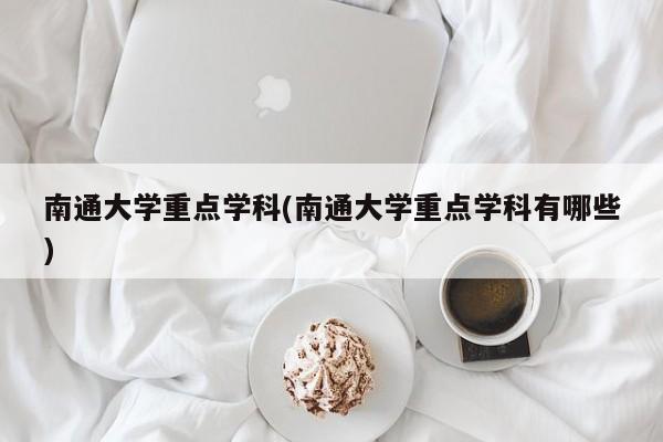 南通大学重点学科(南通大学重点学科有哪些)