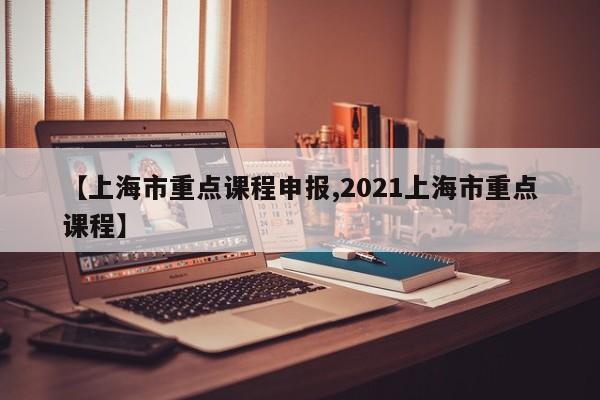 【上海市重点课程申报,2021上海市重点课程】