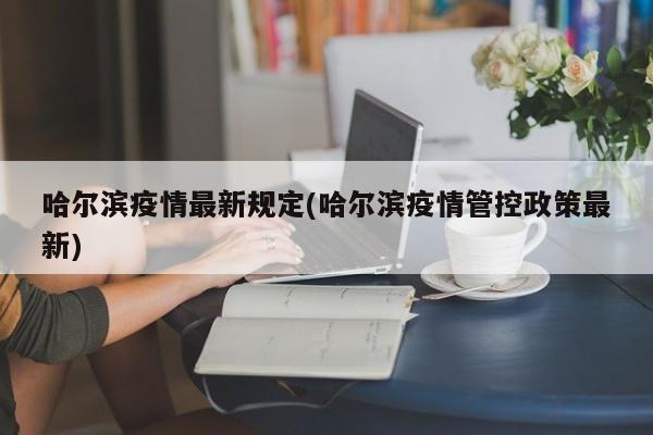 哈尔滨疫情最新规定(哈尔滨疫情管控政策最新)