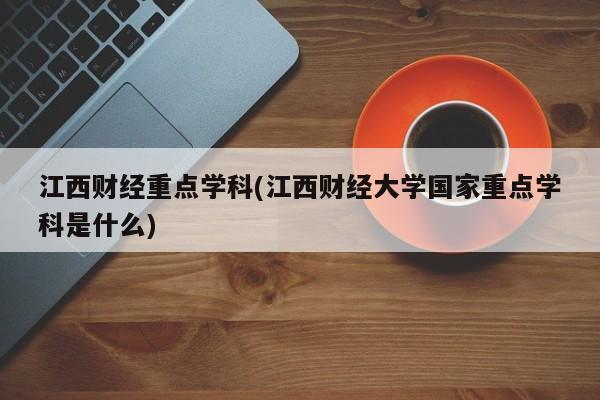 江西财经重点学科(江西财经大学国家重点学科是什么)