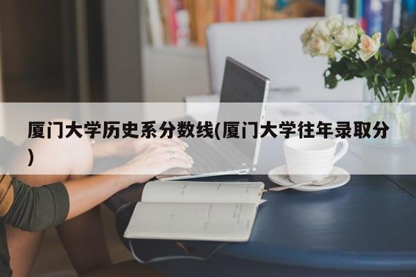 厦门大学历史系分数线(厦门大学往年录取分)