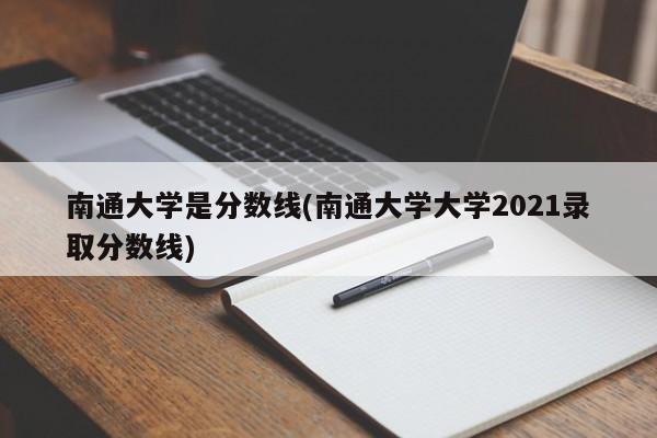 南通大学是分数线(南通大学大学2021录取分数线)