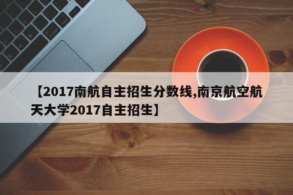 【2017南航自主招生分数线,南京航空航天大学2017自主招生】