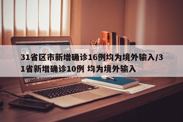31省区市新增确诊16例均为境外输入/31省新增确诊10例 均为境外输入