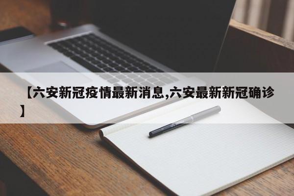 【六安新冠疫情最新消息,六安最新新冠确诊】