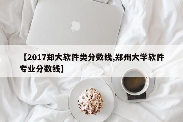 【2017郑大软件类分数线,郑州大学软件专业分数线】