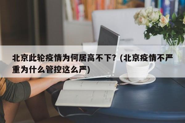 北京此轮疫情为何居高不下？(北京疫情不严重为什么管控这么严)