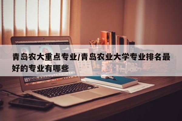 青岛农大重点专业/青岛农业大学专业排名最好的专业有哪些