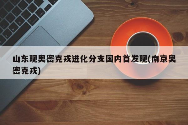 山东现奥密克戎进化分支国内首发现(南京奥密克戎)