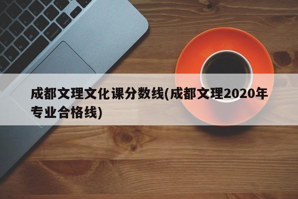 成都文理文化课分数线(成都文理2020年专业合格线)