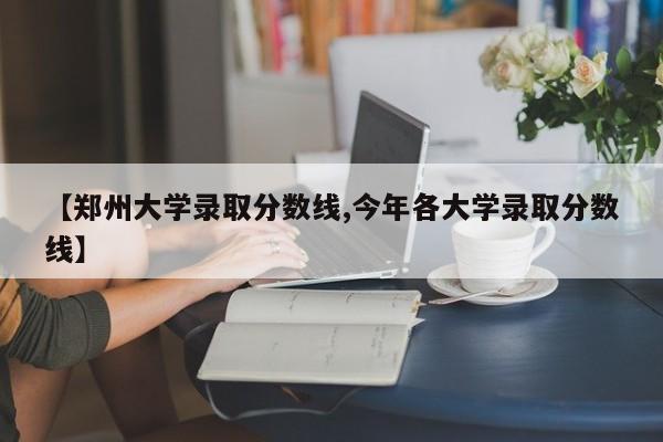 【郑州大学录取分数线,今年各大学录取分数线】