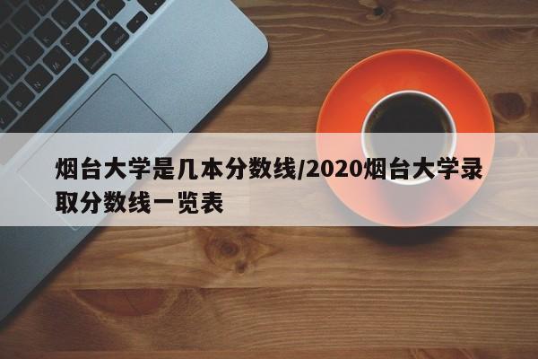烟台大学是几本分数线/2020烟台大学录取分数线一览表