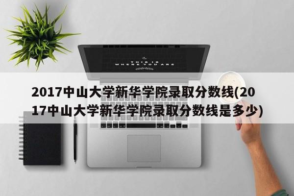 2017中山大学新华学院录取分数线(2017中山大学新华学院录取分数线是多少)