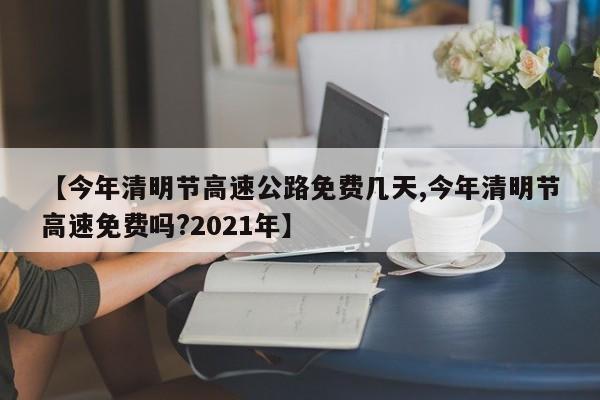 【今年清明节高速公路免费几天,今年清明节高速免费吗?2021年】