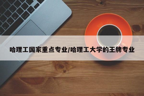 哈理工国家重点专业/哈理工大学的王牌专业