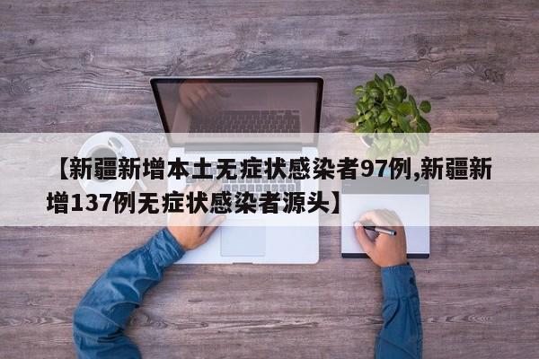 【新疆新增本土无症状感染者97例,新疆新增137例无症状感染者源头】