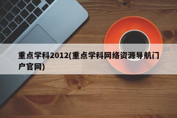 重点学科2012(重点学科网络资源导航门户官网)