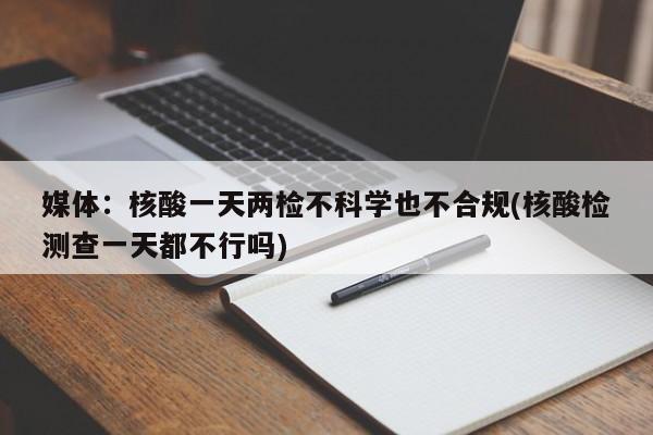 媒体：核酸一天两检不科学也不合规(核酸检测查一天都不行吗)
