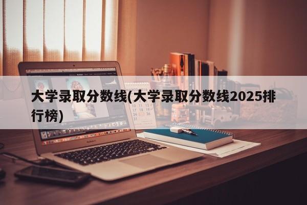 大学录取分数线(大学录取分数线2025排行榜)