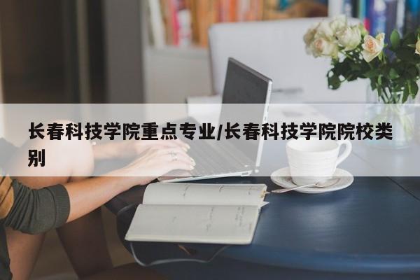 长春科技学院重点专业/长春科技学院院校类别